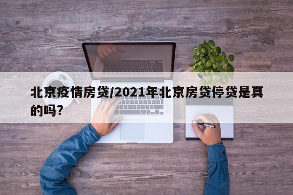 北京疫情房贷/2021年北京房贷停贷是真的吗?