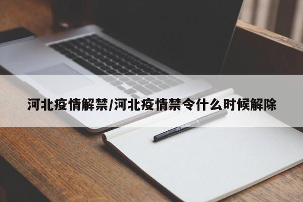 河北疫情解禁/河北疫情禁令什么时候解除