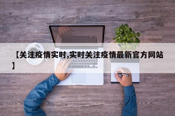 【关注疫情实时,实时关注疫情最新官方网站】
