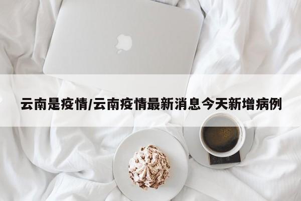 云南是疫情/云南疫情最新消息今天新增病例