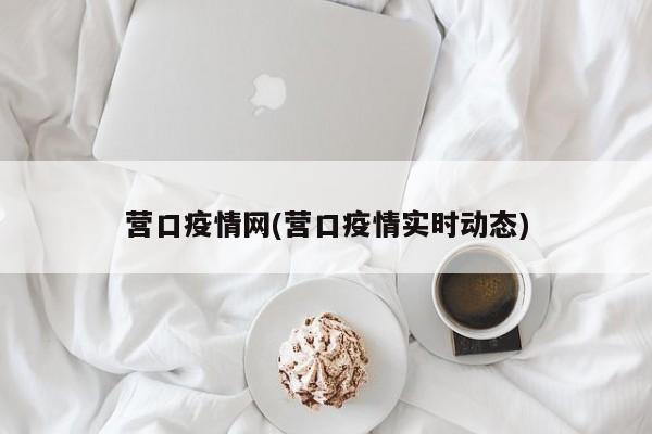 营口疫情网(营口疫情实时动态)