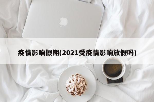 疫情影响假期(2021受疫情影响放假吗)