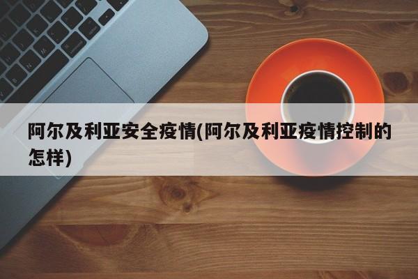 阿尔及利亚安全疫情(阿尔及利亚疫情控制的怎样)