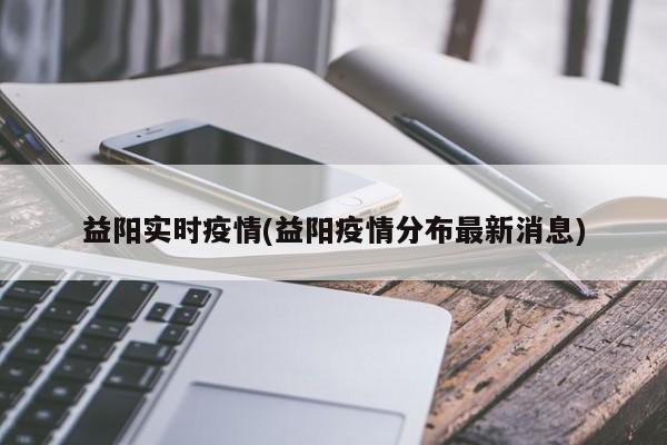 益阳实时疫情(益阳疫情分布最新消息)
