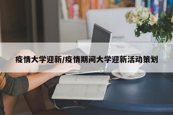 疫情大学迎新/疫情期间大学迎新活动策划