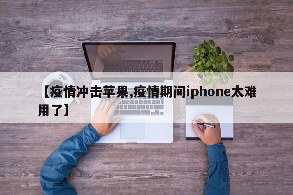【疫情冲击苹果,疫情期间iphone太难用了】
