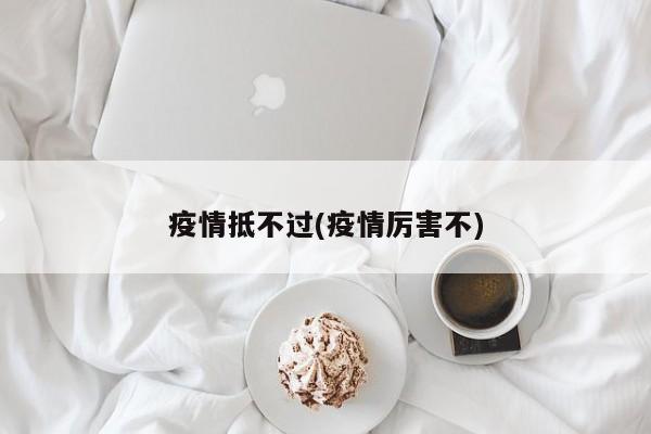 疫情抵不过(疫情厉害不)