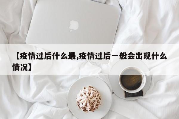 【疫情过后什么最,疫情过后一般会出现什么情况】