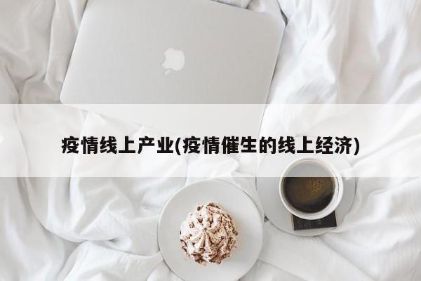 疫情线上产业(疫情催生的线上经济)