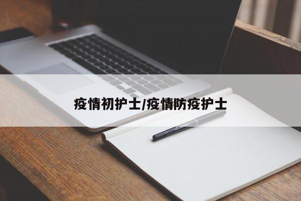 疫情初护士/疫情防疫护士