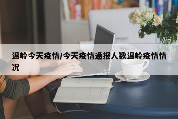 温岭今天疫情/今天疫情通报人数温岭疫情情况